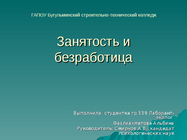 Занятость и безработица ГАПОУ Бугульминский строительно-технический колледж Выполнила: студентка гр.539 Лаборант-эколог Фазлиахметова Альбина Руководитель: Смирнов А.В., кандидат психологических наук 