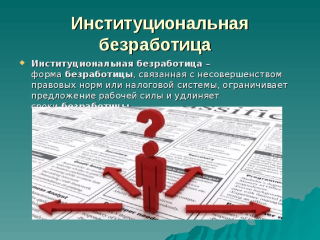 Институциональная безработица   Институциональная   безработица  – форма  безработицы , связанная с несовершенством правовых норм или налоговой системы, ограничивает предложение рабочей силы и удлиняет сроки  безработицы . 