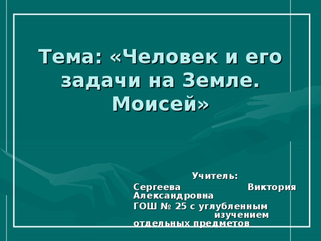 Тема: «Человек и его задачи на Земле. Моисей» Учитель: Сергеева Виктория Александровна ГОШ № 25 с углубленным изучением отдельных предметов 