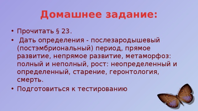 Домашнее задание: Прочитать § 23.  Дать определения - послезародышевый (постэмбриональный) период, прямое развитие, непрямое развитие, метаморфоз: полный и неполный, рост: неопределенный и определенный, старение, геронтология, смерть. Подготовиться к тестированию 