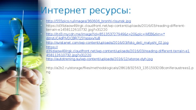 Интернет ресурсы: http:// 555pics.ru/images/360606_bronhi-risunok.jpg https://d39ziaow49lrgk.cloudfront.net/wp-content/uploads/2016/03/reading-different-terrain-e1458112610732.jpg?x31220 http://itd3.mycdn.me/image?id=851353727949&t=20&plc=WEB&tkn=* dznzUC4dPIVDCBR715YsosxvYu8 http:// svistanet.com/wp-content/uploads/2016/03/foto_deti_malyshi_02.jpg https:// d39ziaow49lrgk.cloudfront.net/wp-content/uploads/2016/03/reading-different-terrain-e1458112610732.jpg?x31220 http:// autotrening.su/wp-content/uploads/2016/12/vtoroe-dyh.jpg http://a2b2.ru/storage/files/methodologicals/28618/32563_1351593208coniferoustrees1.png 