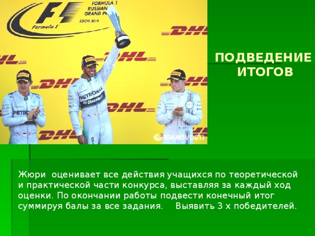 ПОДВЕДЕНИЕ  ИТОГОВ Жюри оценивает все действия учащихся по теоретической и практической части конкурса, выставляя за каждый ход оценки. По окончании работы подвести конечный итог суммируя балы за все задания.  Выявить 3 х победителей. 