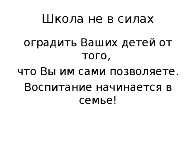 Школа не в силах оградить Ваших детей от того, что Вы им сами позволяете. Воспитание начинается в семье! 