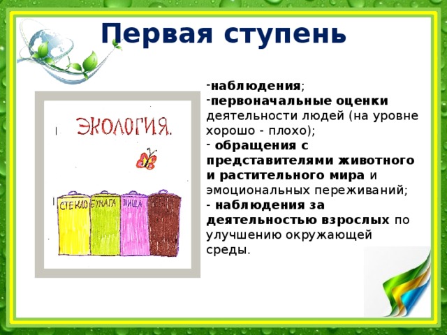 Первая ступень наблюдения ; первоначальные оценки деятельности людей (на уровне хорошо - плохо);  обращения с представителями животного и растительного мира и эмоциональных переживаний; - наблюдения за деятельностью взрослых по улучшению окружающей среды.