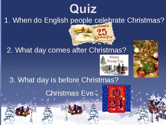1. When do English people celebrate Christmas? 2. What day comes after Christmas? 3. What day is before Christmas? Christmas Eve 