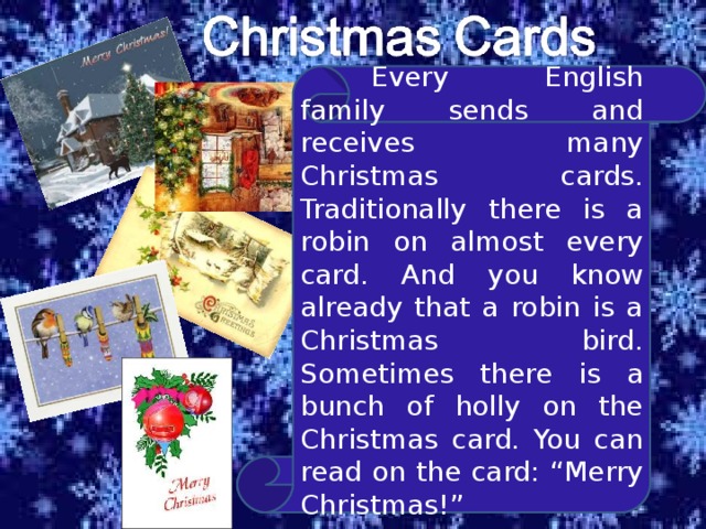  Every English family sends and receives many Christmas cards. Traditionally there is a robin on almost every card. And you know already that a robin is a Christmas bird. Sometimes there is a bunch of holly on the Christmas card. You can read on the card: “Merry Christmas!” 