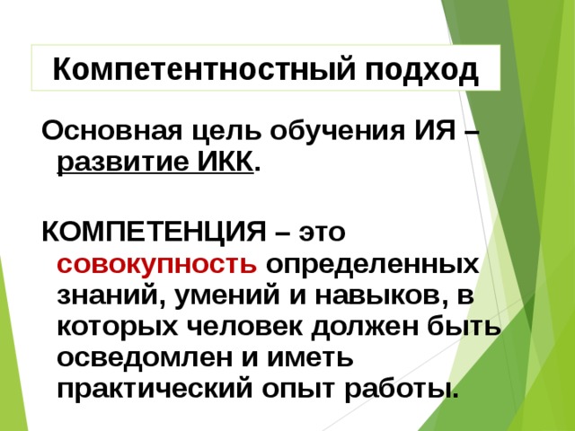 Компетентностный подход   Основная цель обучения ИЯ – развитие ИКК .  КОМПЕТЕНЦИЯ – это  совокупность  определенных знаний, умений и навыков, в которых человек должен быть осведомлен и иметь практический опыт работы.  