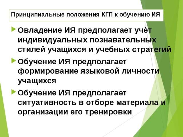Принципиальные положения КГП к обучению ИЯ Овладение ИЯ предполагает учѐт индивидуальных познавательных стилей учащихся и учебных стратегий Обучение ИЯ предполагает формирование языковой личности учащихся Обучение ИЯ предполагает ситуативность в отборе материала и организации его тренировки 
