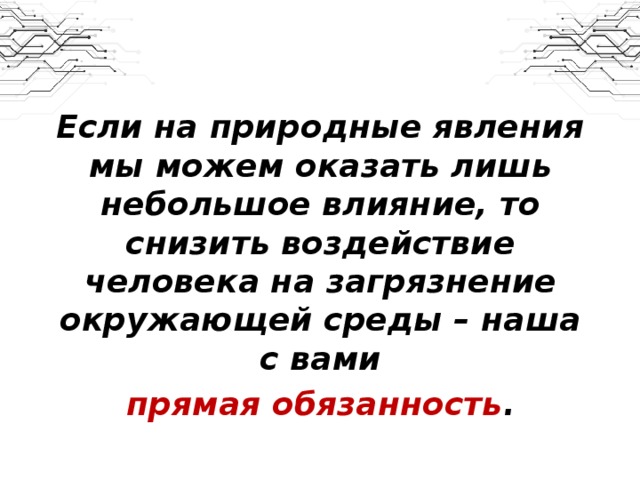 Если на природные явления мы можем оказать лишь небольшое влияние, то снизить воздействие человека на загрязнение окружающей среды – наша с вами  прямая обязанность .