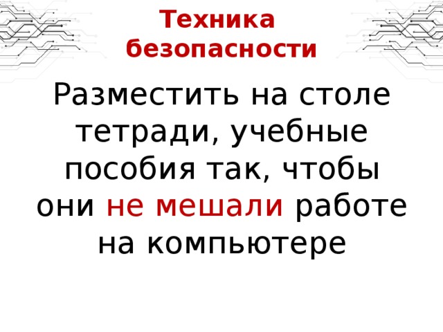 Техника  безопасности Разместить на столе тетради, учебные пособия так, чтобы они не мешали работе на компьютере