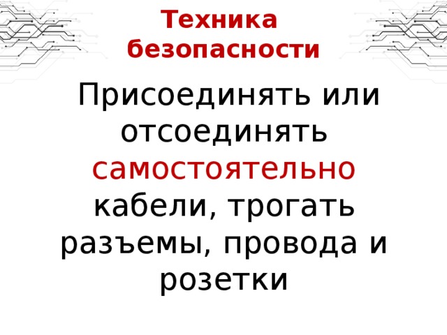 Техника  безопасности  Присоединять или отсоединять самостоятельно кабели, трогать разъемы, провода и розетки