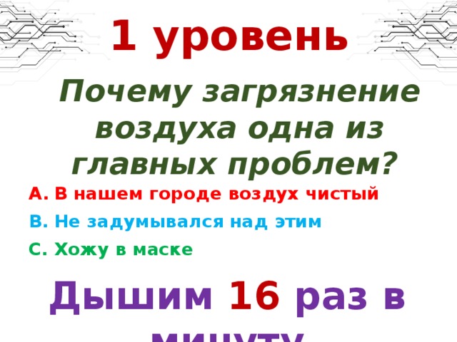 1 уровень Почему загрязнение воздуха одна из главных проблем? В нашем городе воздух чистый Не задумывался над этим Хожу в маске Дышим  16  раз в минуту