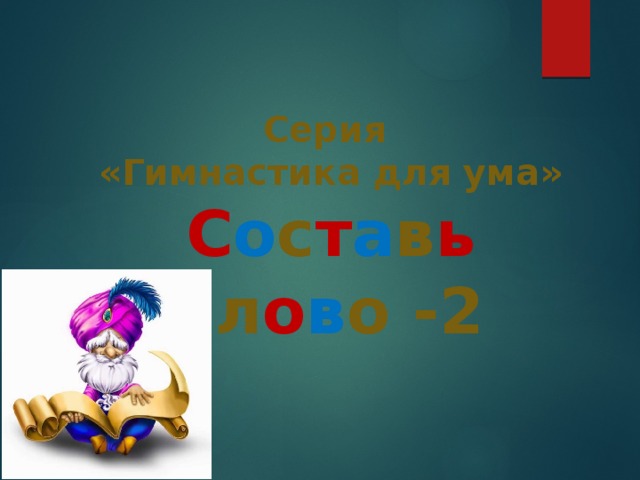 Серия «Гимнастика для ума» С о с т а в ь с л о в о -2 