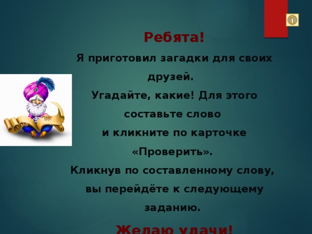 Ребята! Я приготовил загадки для своих друзей. Угадайте, какие! Для этого составьте слово и кликните по карточке «Проверить». Кликнув по составленному слову, вы перейдёте к следующему заданию. Желаю удачи! 