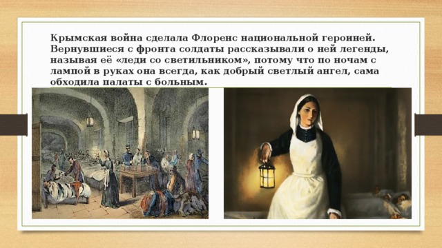 Крымская война сделала Флоренс национальной героиней. Вернувшиеся с фронта солдаты рассказывали о ней легенды, называя её «леди со светильником», потому что по ночам с лампой в руках она всегда, как добрый светлый ангел, сама обходила палаты с больным. 