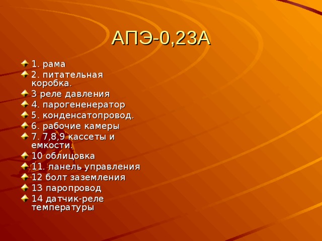 АПЭ-0,23А 1. рама 2. питательная коробка. 3 реле давления 4. парогененератор 5. конденсатопровод. 6. рабочие камеры 7. 7,8,9 кассеты и емкости. 10 облицовка 11. панель управления 12 болт заземления 13 паропровод 14 датчик-реле температуры  