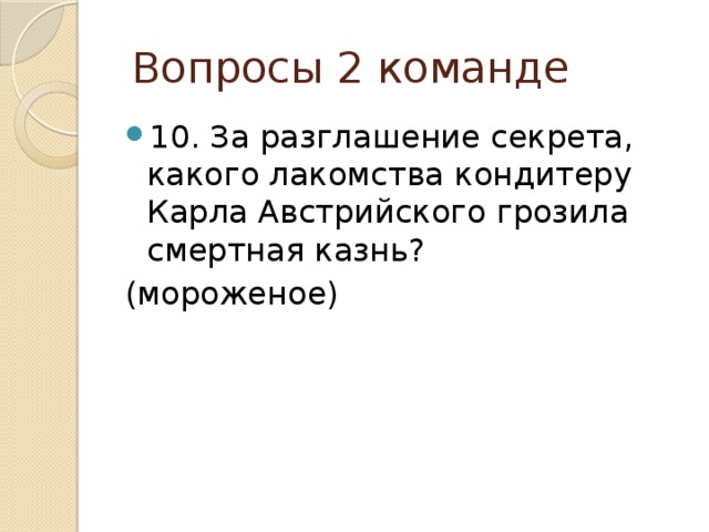  Вопросы 2 команде 10. За разглашение секрета, какого лакомства кондитеру Карла Австрийского грозила смертная казнь? (мороженое) 