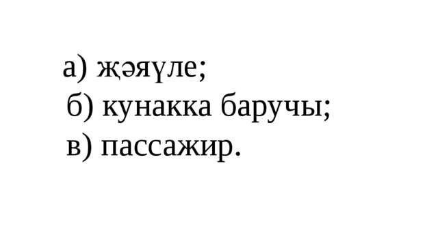 а) җәяүле;  б) кунакка баручы;  в) пассажир.   