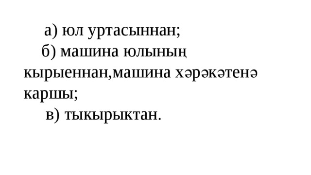  а) юл уртасыннан;  б) машина юлының кырыеннан,машина хәрәкәтенә каршы;  в) тыкырыктан.   