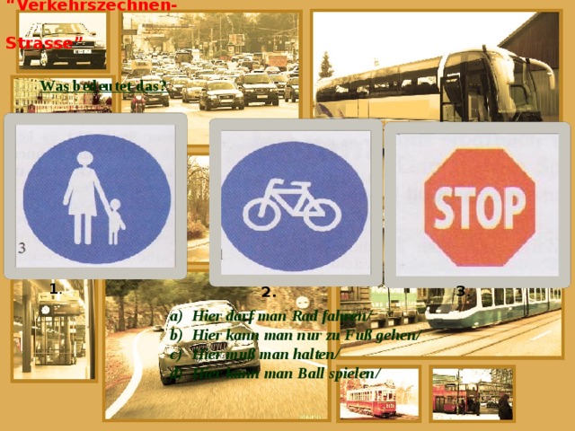 “ Verkehrszechnen-Strasse”    Was bedeutet das?     1 . 3 . 2. Hier darf man Rad fahren/ Hier kann man nur zu Fuß gehen/ Hier muß man halten/ Hier kann man Ball spielen/  