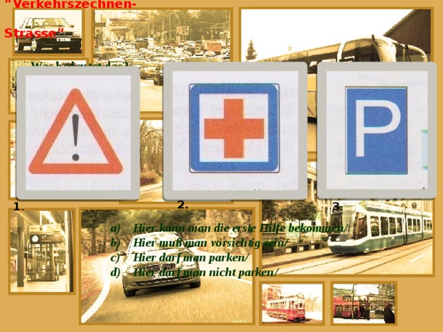 “ Verkehrszechnen-Strasse”    Was bedeutet das?     2. 1 . 3 . Hier kann man die erste Hilfe bekommen/ Hier muß man vorsichtig sein/ Hier darf man parken/ Hier darf man nicht parken/