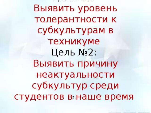 Цель№1:  Выявить уровень толерантности к субкультурам в техникуме  Цель №2:  Выявить причину неактуальности субкультур среди студентов в наше время    2 