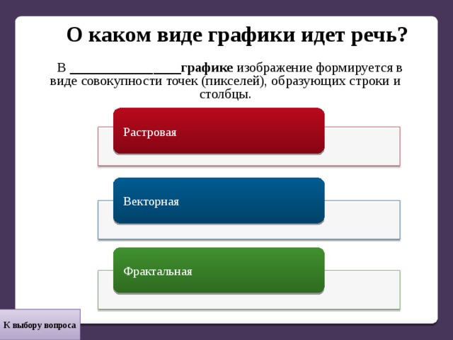 О каком виде графики идет речь? В ________________графике изображение формируется в виде совокупности точек (пикселей), образующих строки и столбцы. Растровая Векторная Фрактальная К выбору вопроса 