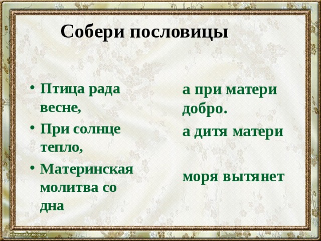 Собери пословицы Птица рада весне, При солнце тепло, Материнская молитва со дна а при матери добро.  а дитя матери  моря вытянет 