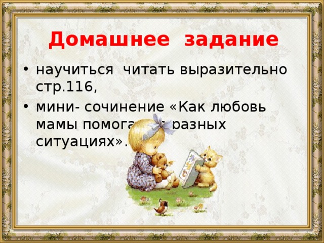 Домашнее задание научиться читать выразительно стр.116, мини- сочинение «Как любовь мамы помогает в разных ситуациях». 