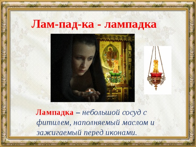 Лам-пад-ка - лампадка  Лампадка – небольшой сосуд с фитилем, наполняемый маслом и зажигаемый перед иконами. 