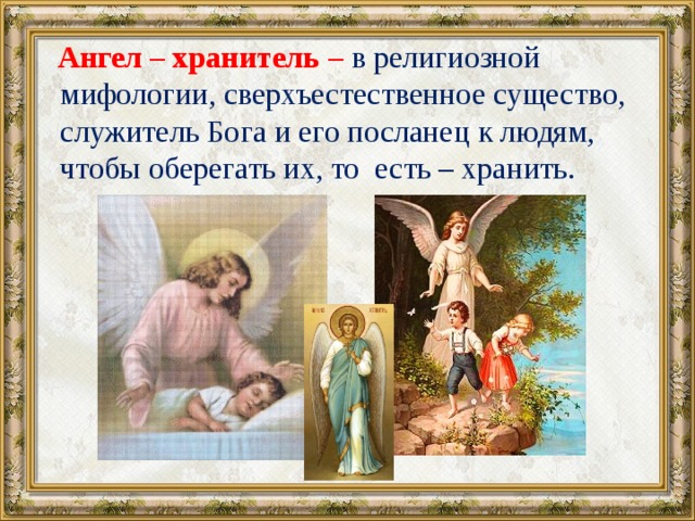  Ангел – хранитель – в религиозной мифологии, сверхъестественное существо, служитель Бога и его посланец к людям, чтобы оберегать их, то есть – хранить. 