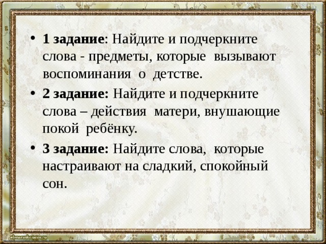 1 задание : Найдите и подчеркните слова - предметы, которые вызывают воспоминания о детстве. 2 задание: Найдите и подчеркните слова – действия матери, внушающие покой ребёнку. 3 задание: Найдите слова, которые настраивают на сладкий, спокойный сон. 