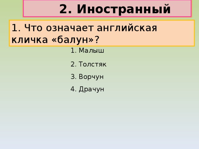  2. Иностранный язык 1. Что означает английская кличка «балун»? 1. Малыш 2. Толстяк 3. Ворчун 4. Драчун 