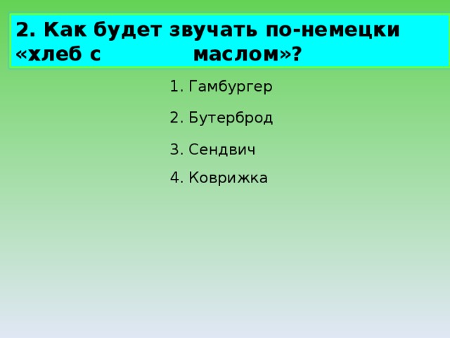 2. Как будет звучать по-немецки «хлеб с маслом»? 1. Гамбургер 2. Бутерброд 3. Сендвич 4. Коврижка 