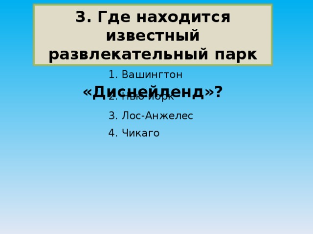 3. Где находится известный развлекательный парк  «Диснейленд»? 1. Вашингтон 2. Нью-йорк 3. Лос-Анжелес 4. Чикаго 