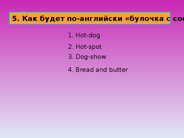 5. Как будет по-английски «булочка с сосиской» ? 1. Hot-dog 2. Hot-spot 3. Dog-show 4. Bread and butter 