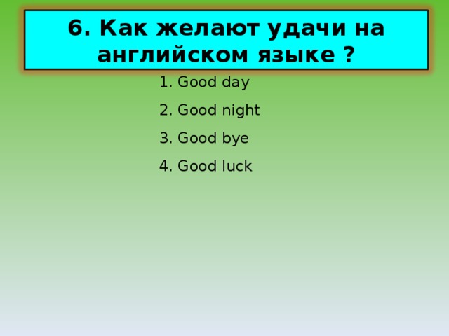 6. Как желают удачи на английском языке ? 1. Good day 2. Good night 3. Good bye 4. Good luck 