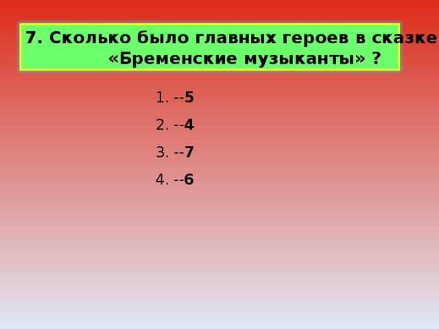 7. Сколько было главных героев в сказке братьев  «Бременские музыканты» ? 1. -- 5 2. -- 4 3. -- 7 4. -- 6 