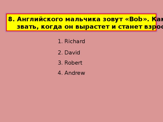 8. Английского мальчика зовут « Bob ». Как будут его  звать, когда он вырастет и станет взрослым ? 1. Richard 2. David 3. Robert 4. Andrew 