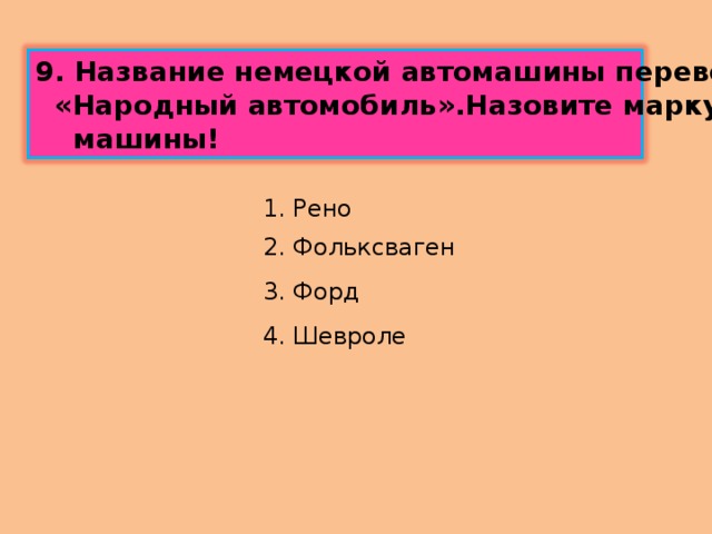 9 . Название немецкой автомашины переводится  «Народный автомобиль».Назовите марку этой  машины! 1. Рено 2. Фольксваген 3. Форд 4. Шевроле 