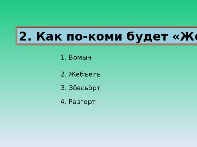 2. Как по-коми будет «Жешарт» ? 1. Вомын 2. Жебъель 3. З ö всь ö рт 4. Разгорт 