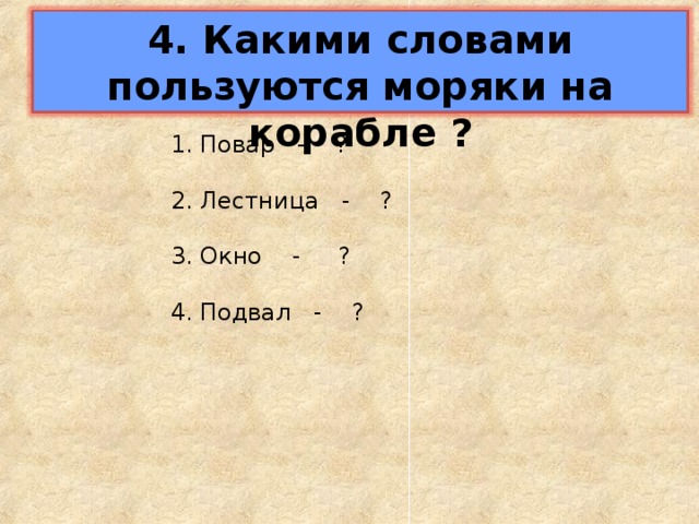 4. Какими словами пользуются моряки на корабле ? 1. Повар - ? 2. Лестница - ? 3. Окно - ? 4. Подвал - ? 