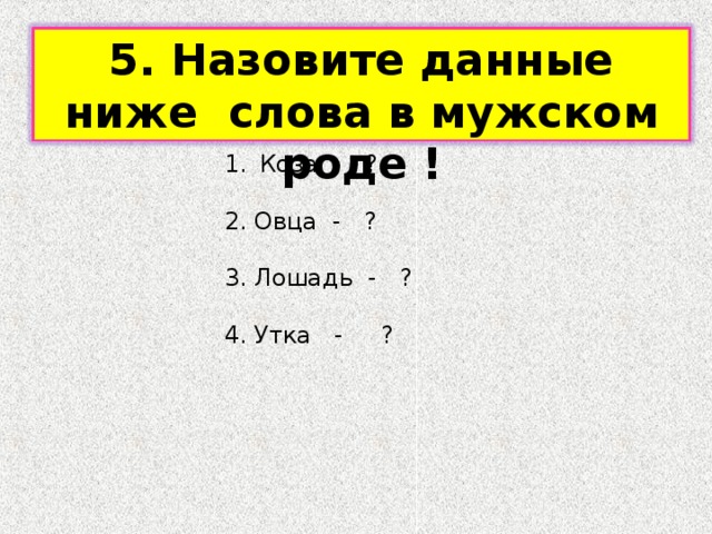 5. Назовите данные ниже слова в мужском роде ! Коза - ?  2. Овца - ? 3. Лошадь - ? 4. Утка - ? 