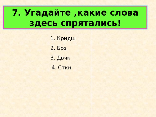 7. Угадайте ,какие слова здесь спрятались! 1. Крндш 2. Брз 3. Двчк 4. Сткн 