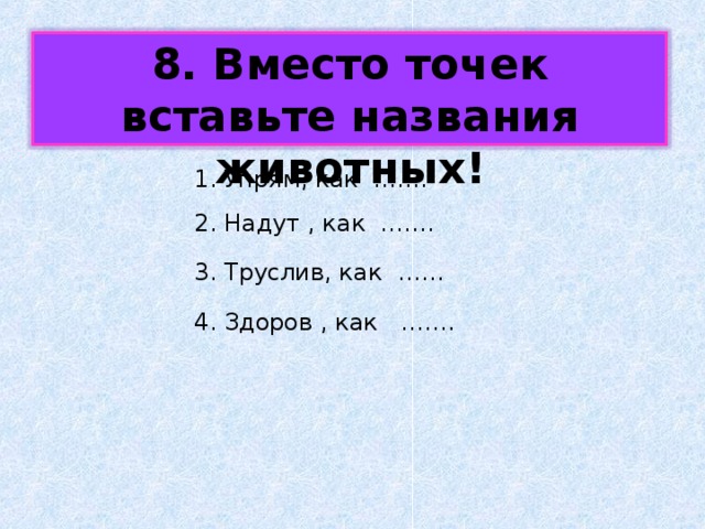 8. Вместо точек вставьте названия животных! 1. Упрям, как ……. 2. Надут , как ……. 3. Труслив, как …… 4. Здоров , как ……. 