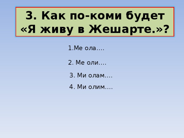 3. Как по-коми будет «Я живу в Жешарте.»? 1.Ме ола…. 2. Ме оли…. 3. Ми олам…. 4. Ми олим…. 