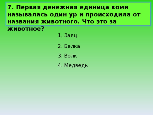 7. Первая денежная единица коми называлась один ур и происходила от названия животного. Что это за животное? 1. Заяц 2. Белка 3. Волк 4. Медведь 