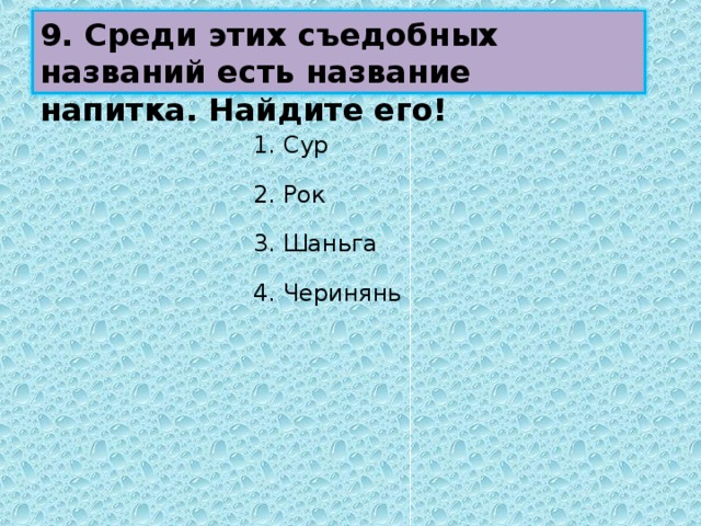 9. Среди этих съедобных названий есть название напитка. Найдите его! 1. Сур 2. Рок 3. Шаньга 4. Черинянь 