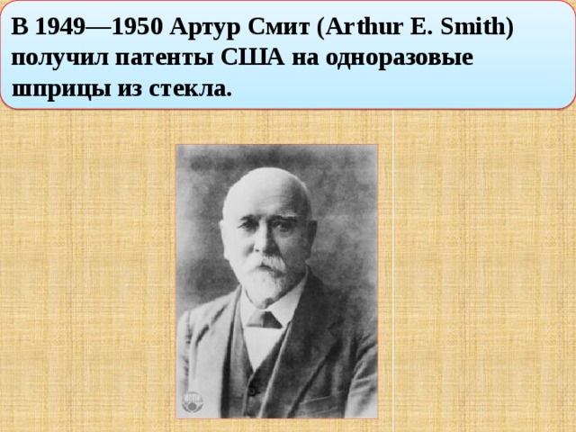 В 1949—1950 Артур Смит (Arthur E. Smith) получил патенты США на одноразовые шприцы из стекла. 
