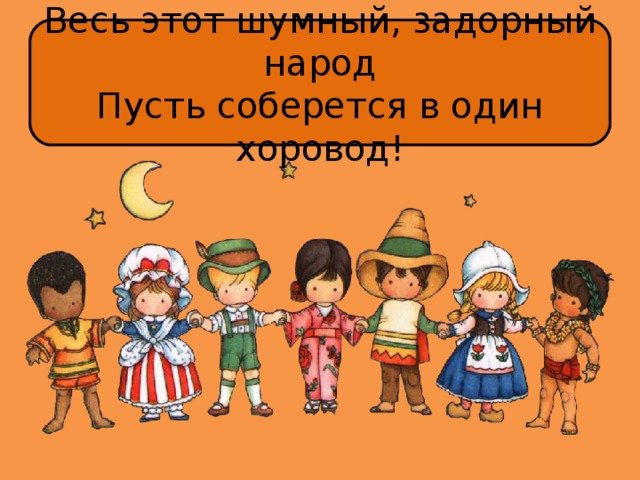 Весь этот шумный, задорный народ  Пусть соберется в один хоровод! 